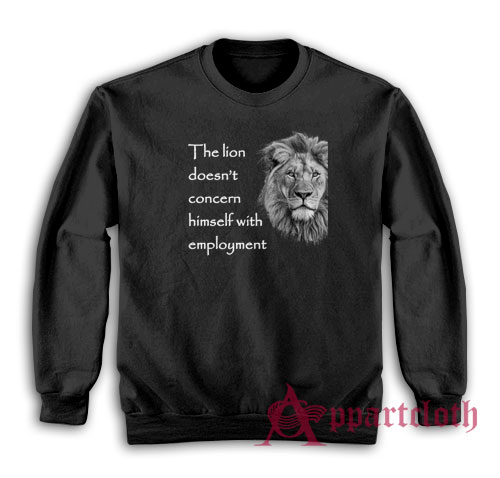 The Lion Doesn't Concern Himself With Employment Sweatshirt