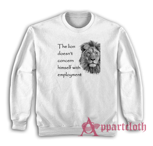 The Lion Doesn't Concern Himself With Employment Sweatshirt