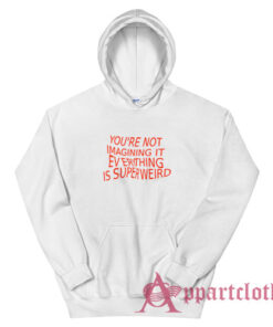 You're Not Imagining It Everything Is Super Weird Hoodie