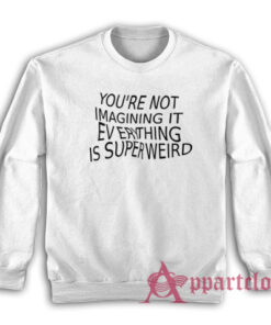 You're Not Imagining It Everything Is Super Weird Sweatshirt