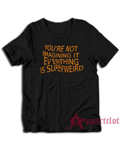 You're Not Imagining It Everything Is Super Weird T-Shirt