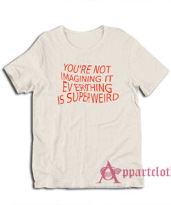 You're Not Imagining It Everything Is Super Weird T-Shirt