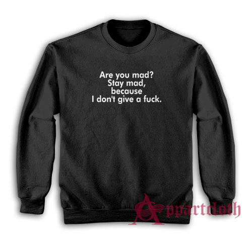 Are You Mad Stay Mad Because I Don't Give A Fuck Sweatshirt