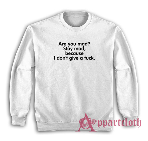Are You Mad Stay Mad Because I Don't Give A Fuck Sweatshirt