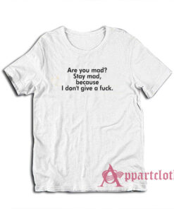Are You Mad Stay Mad Because I Don't Give A Fuck T-Shirt