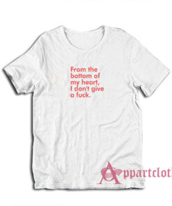 From The Bottom Of My Heart I Don't Give A Fuck T-Shirt