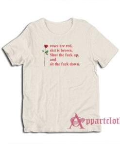 Roses Are Red Shit Is Brown Shut The Fuck Up And Sit The Fuck Down T-Shirt