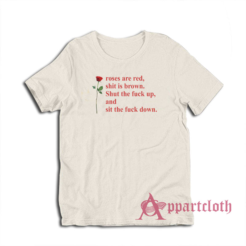 Roses Are Red Shit Is Brown Shut The Fuck Up And Sit The Fuck Down T-Shirt