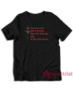 Roses Are Red Shit Is Brown Shut The Fuck Up And Sit The Fuck Down T-Shirt