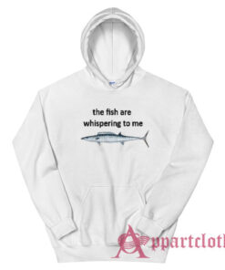 The Fish Are Whispering To Me Hoodie