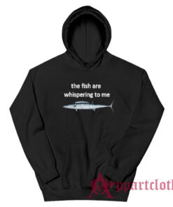 The Fish Are Whispering To Me Hoodie