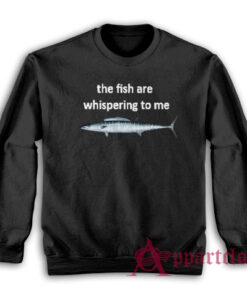 The Fish Are Whispering To Me Sweatshirt