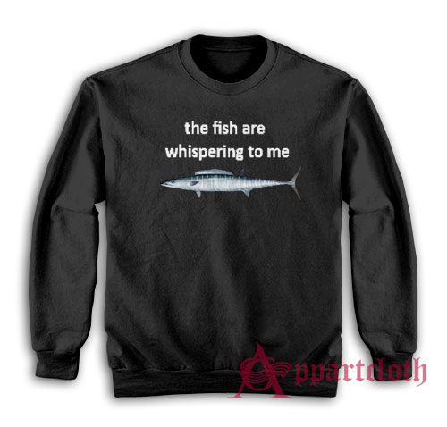 The Fish Are Whispering To Me Sweatshirt