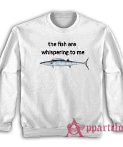 The Fish Are Whispering To Me Sweatshirt
