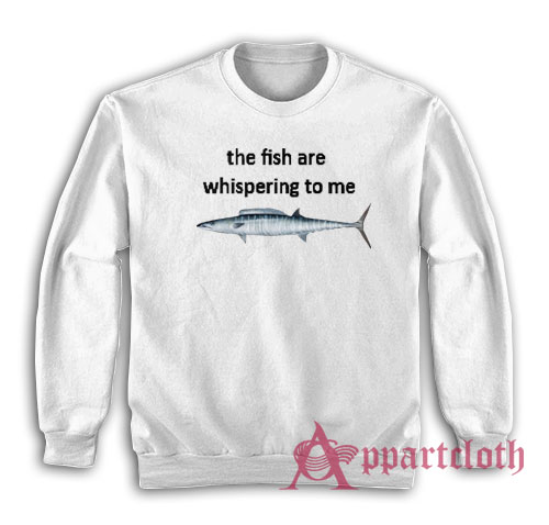 The Fish Are Whispering To Me Sweatshirt