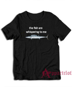 The Fish Are Whispering To Me T-Shirt
