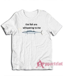 The Fish Are Whispering To Me T-Shirt