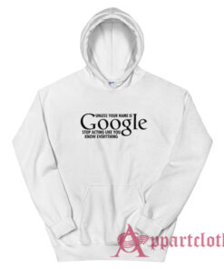 Unless Your Name Is Google Stop Acting Like You Know Everything Hoodie