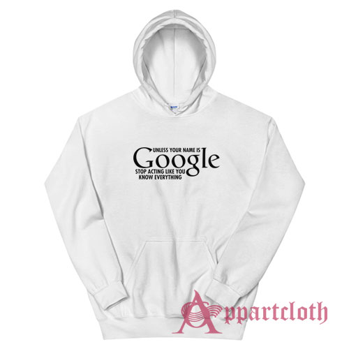 Unless Your Name Is Google Stop Acting Like You Know Everything Hoodie