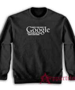Unless Your Name Is Google Stop Acting Like You Know Everything Sweatshirt