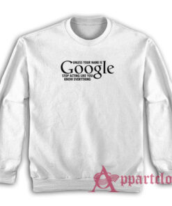 Unless Your Name Is Google Stop Acting Like You Know Everything Sweatshirt