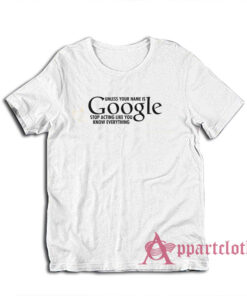 Unless Your Name Is Google Stop Acting Like You Know Everything T-Shirt