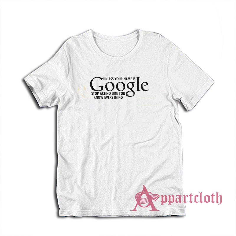 Unless Your Name Is Google Stop Acting Like You Know Everything T-Shirt