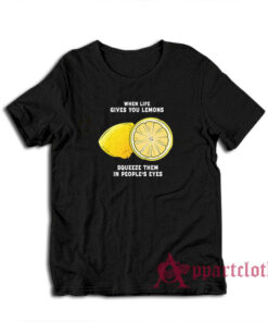 When Life Gives You Lemons Squeeze Them In People's Eyes T-Shirt