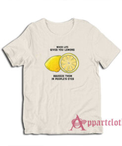 When Life Gives You Lemons Squeeze Them In People's Eyes T-Shirt