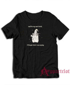 And For My Next Trick I'll Forget What I Was Saying T-Shirt