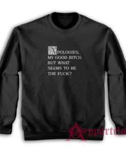 Apologies My Good Bitch But What Seems To Be The Fuck Sweatshirt