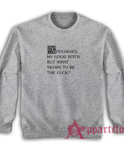 Apologies My Good Bitch But What Seems To Be The Fuck Sweatshirt