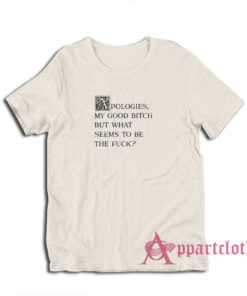 Apologies My Good Bitch But What Seems To Be The Fuck T-Shirt