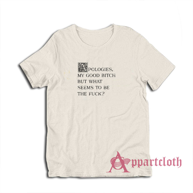 Apologies My Good Bitch But What Seems To Be The Fuck T-Shirt