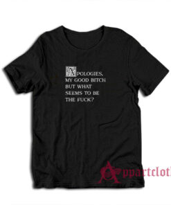 Apologies My Good Bitch But What Seems To Be The Fuck T-Shirt