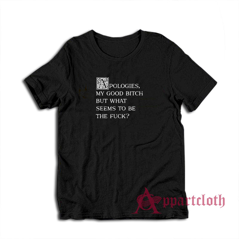 Apologies My Good Bitch But What Seems To Be The Fuck T-Shirt