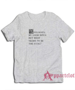 Apologies My Good Bitch But What Seems To Be The Fuck T-Shirt