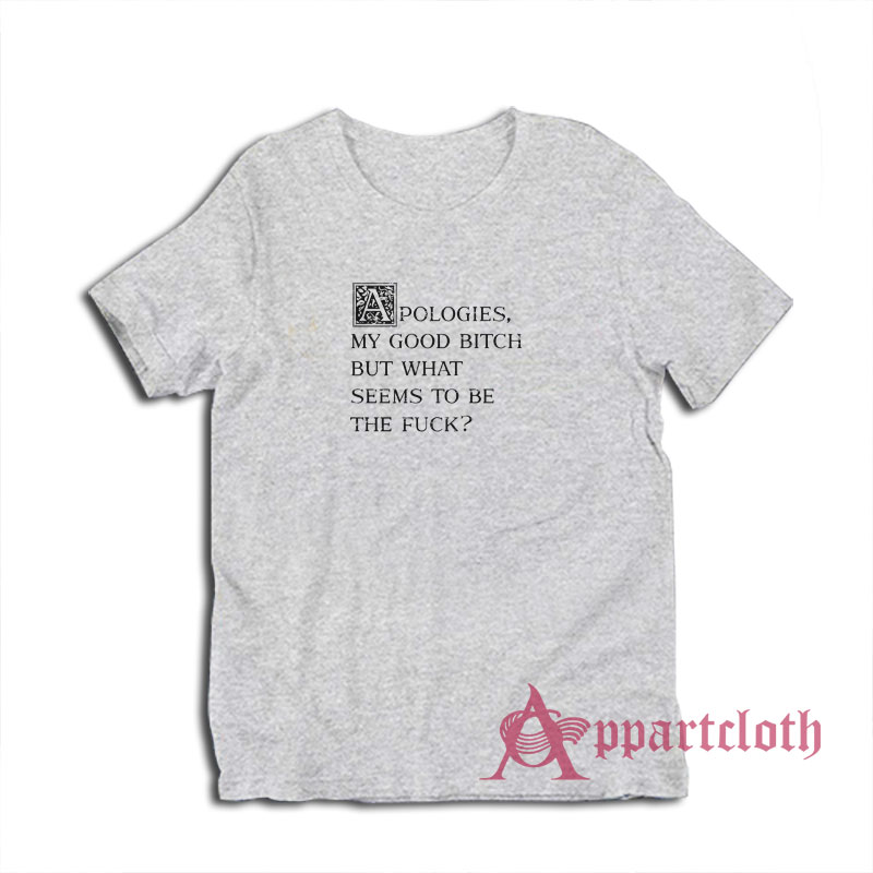 Apologies My Good Bitch But What Seems To Be The Fuck T-Shirt