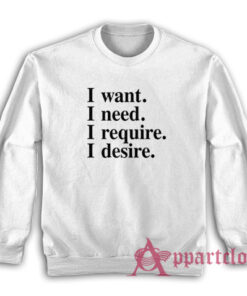 I want I need I require I desire Sweatshirt