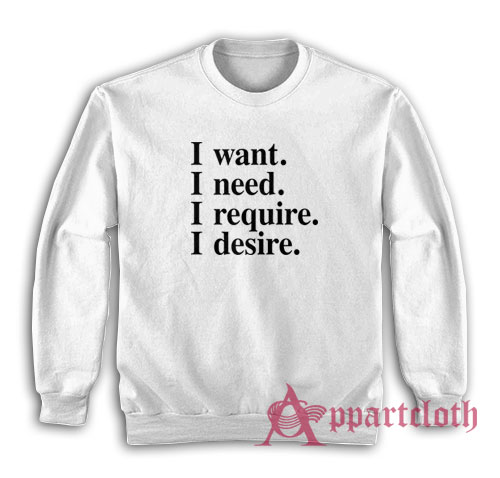 I want I need I require I desire Sweatshirt