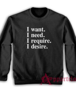 I want I need I require I desire Sweatshirt