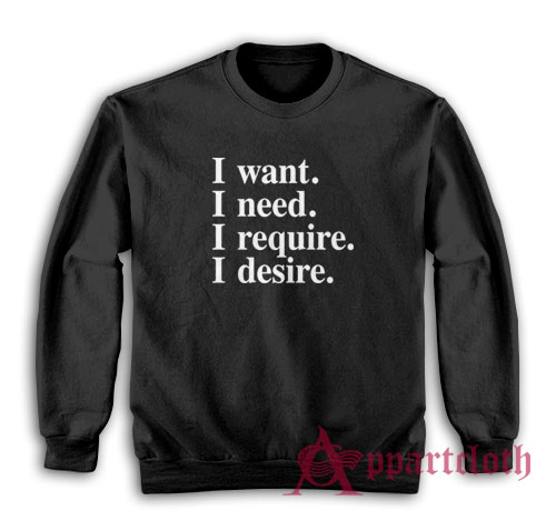 I want I need I require I desire Sweatshirt