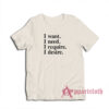 I want I need I require I desire T-Shirt