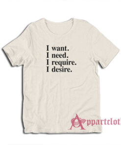 I want I need I require I desire T-Shirt