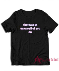 That Was So Unkawaii Of You Ew T-Shirt