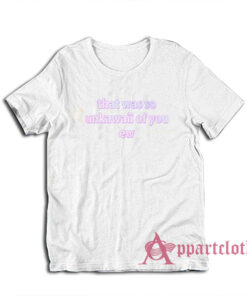 That Was So Unkawaii Of You Ew T-Shirt