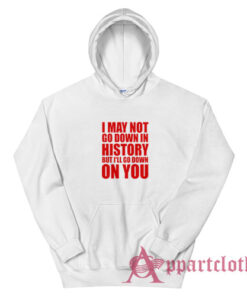 I May Not Go Down In History But I'll Go Down On You Hoodie