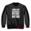 I May Not Go Down In History But I'll Go Down On You Sweatshirt