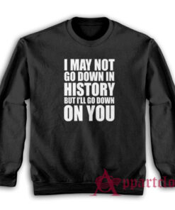 I May Not Go Down In History But I'll Go Down On You Sweatshirt
