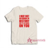 I May Not Go Down In History But I'll Go Down On You T-Shirt